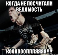 когда не посчитали ведомость кооооооллляяяя!!!!