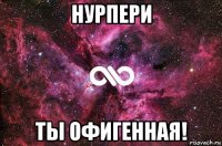 нурпери ты офигенная!