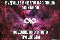 будущее видело нас лишь ошибкой но даже оно стало прошлым