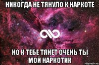 никогда не тянуло к наркоте но к тебе тянет очень ты мой наркотик