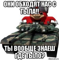 они обходят нас с тыла!! ты вообще знаеш где тыло?