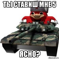 ты ставиш мне 5 ясно?