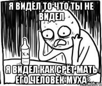 я видел то что ты не видел я видел как срёт мать его человек муха