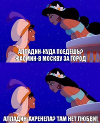 Алладин-куда поедешь?
Жасмин-в Москву за город Алладин-ахренела? Там нет любви!