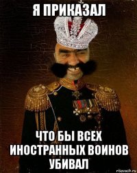 я приказал что бы всех иностранных воинов убивал