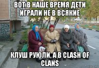 вот в наше время дети играли не в всякие клуш руюли, а в clash of clans