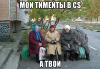 мои тимейты в cs а твои