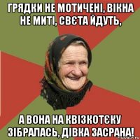 грядки не мотичені, вікна не миті, свєта йдуть, а вона на квізкотєку зібралась, дівка засрана!