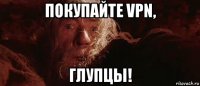 покупайте vpn, глупцы!