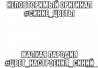 неповторимый оригинал #синие_цветы жалкая пародия #цвет_настроения_синий