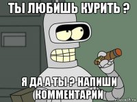 ты любишь курить ? я да а ты ? напиши комментарии