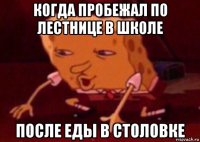 когда пробежал по лестнице в школе после еды в столовке