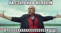 на стульноф не похуй а пооооххххххузузузуззищще