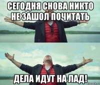 сегодня снова никто не зашол почитать дела идут на лад!