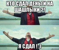 кто сдал деньги на шашлыки ?! я сдал ! ;)