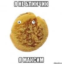 я не блинчик я максим