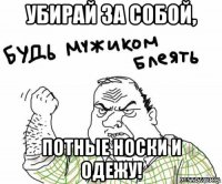 убирай за собой, потные носки и одежу!