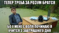 тепер треба за розум братся бо у мене є воля починаю я учится з завтрашніго дня