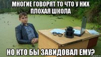 многие говорят то что у них плохая школа но кто бы завидовал ему?