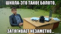 школа-это такое болото, затягивает незаметно...