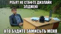 ребят не стафте дизлайк элджею ато будите замисьть меня