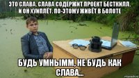 это слава. слава содержит проект бесткилл. и он хуиплёт. по-этому живёт в болоте будь умнымм, не будь как слава...