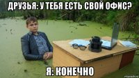 друзья: у тебя есть свой офис? я: конечно