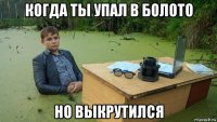 когда ты упал в болото но выкрутился