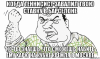 когда теннисист завалил твою ставку в барселоне но ты знаешь, что сможешь набить ему харю на кубке кремля в москве