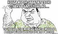 когда игрок завалил твою ставку в барселоне, но. . . ты знаешь, что сможешь набить ему харю в подтрибунке на кубке кремля в москве