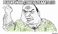 реагируй на слаку блеааать!))) 