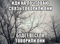 иди на почтоваю связь,говорили они будет весело говорили,они