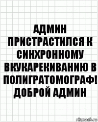 админ пристрастился к синхронному вкукарекиванию в полигратомограф! доброй админ