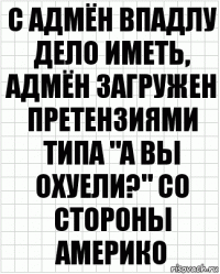 с адмён впадлу дело иметь, адмён загружен претензиями типа "а вы охуели?" со стороны америко