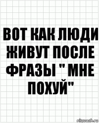 Вот как люди живут после фразы " Мне похуй"