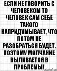 Если не говорить с человеком то человек сам себе такого напридумывает, что потом не разобраться будет. Поэтому молчание выливается в проблемы!