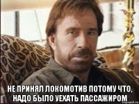  не принял локомотив потому что, надо было уехать пассажиром