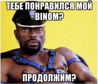 тебе понравился мой binom? продолжим?