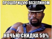 прошприцую вазелином ночью скидка 50%