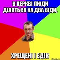 в церкві люди діляться на два віди, хрещені і едік