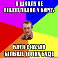 в школу не пішов,пішов у бурсу батя сказав більше толку буде