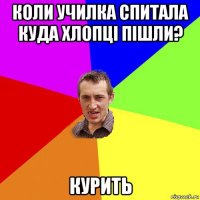 коли училка спитала куда хлопці пішли? курить