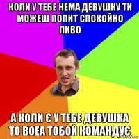 коли у тебе нема девушку ти можеш попит спокойно пиво а коли є у тебе девушка то воеа тобой командує