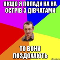 якщо я попаду на на острів з дівчатами то вони поздохають