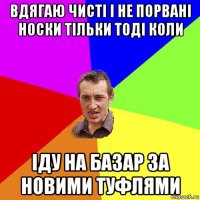 вдягаю чисті і не порвані носки тільки тоді коли іду на базар за новими туфлями