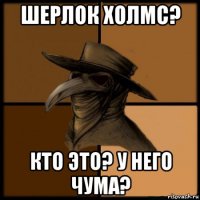 шерлок холмс? кто это? у него чума?