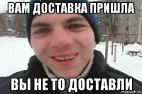 вам доставка пришла вы не то доставли