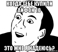 когда тебе купили айфон 10 это мне я надеюсь?