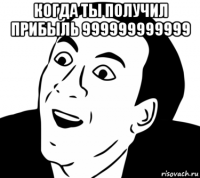 когда ты получил прибыль 999999999999 