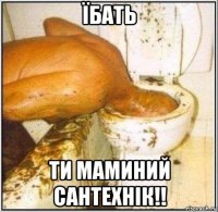 їбать ти маминий сантехнік!!